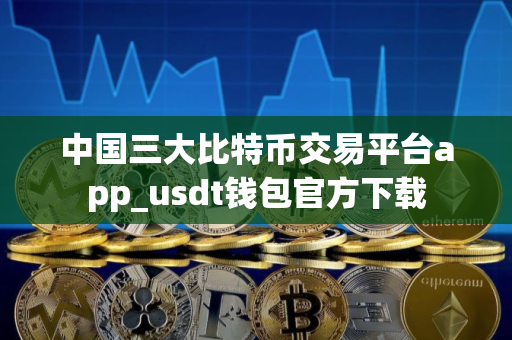 中国三大比特币交易平台app_usdt钱包官方下载 中国三大比特币交易平台app_usdt钱包官方下载