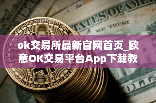 ok交易所最新官网首页_欧意OK交易平台App下载教程