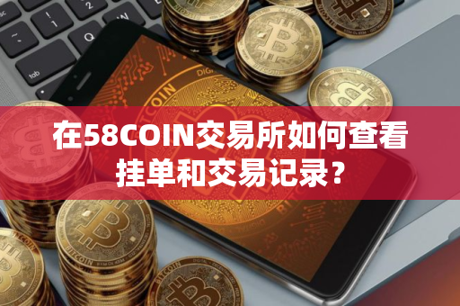 在58COIN交易所如何查看挂单和交易记录？