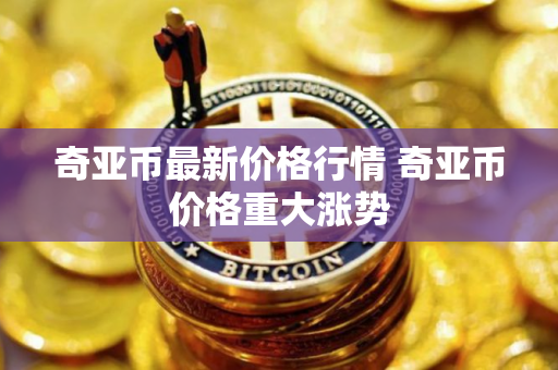 奇亚币最新价格行情 奇亚币价格重大涨势