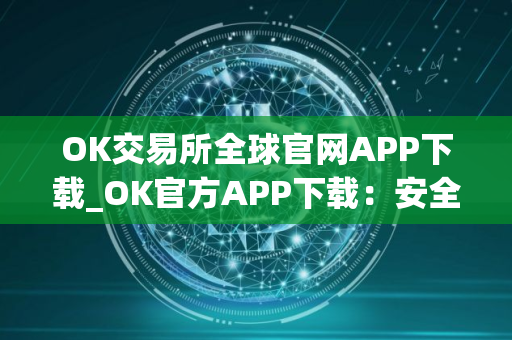 OK交易所全球官网APP下载_OK官方APP下载：安全可靠的加密货币交易所