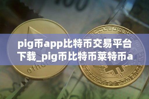 pig币app比特币交易平台下载_pig币比特币莱特币app下载v6.0.25 pig安币卓app最新版