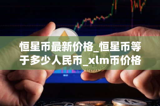 恒星币最新价格_恒星币等于多少人民币_xlm币价格今日行情