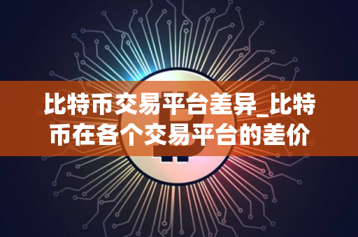 比特币交易平台差异_比特币在各个交易平台的差价