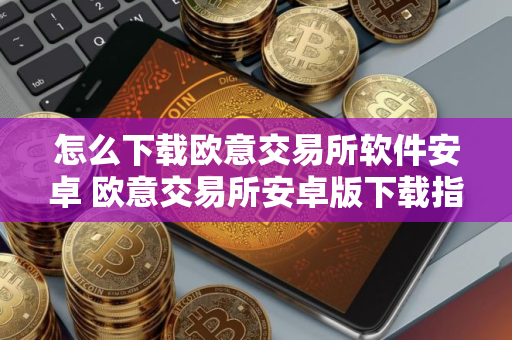 怎么下载欧意交易所软件安卓 欧意交易所安卓版下载指南