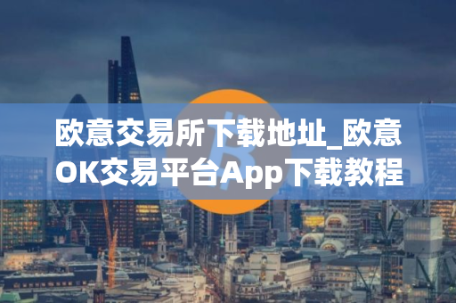 欧意交易所下载地址_欧意OK交易平台App下载教程