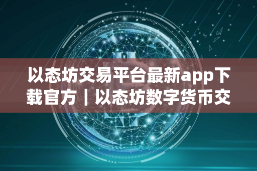 以态坊交易平台最新app下载官方｜以态坊数字货币交易平台怎么下载