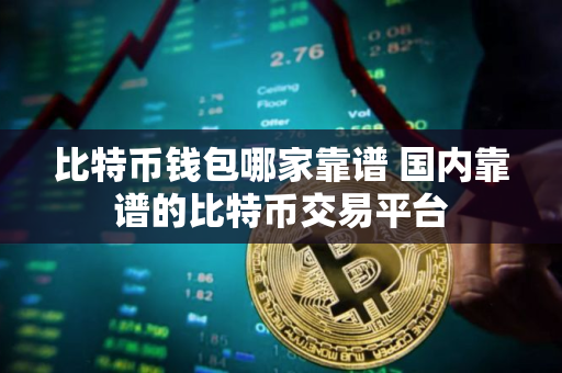 比特币钱包哪家靠谱 国内靠谱的比特币交易平台