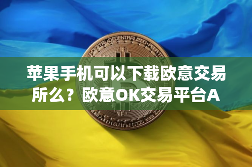 苹果手机可以下载欧意交易所么？欧意OK交易平台App下载教程