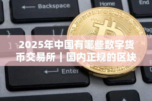 2025年中国有哪些数字货币交易所｜国内正规的区块链平台