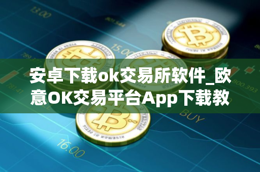 安卓下载ok交易所软件_欧意OK交易平台App下载教程