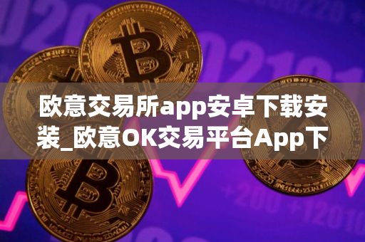 欧意交易所app安卓下载安装_欧意OK交易平台App下载教程