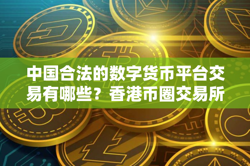 中国合法的数字货币平台交易有哪些？香港币圈交易所