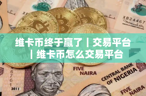 维卡币终于赢了｜交易平台｜维卡币怎么交易平台