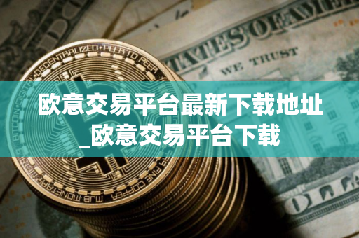 欧意交易平台最新下载地址_欧意交易平台下载