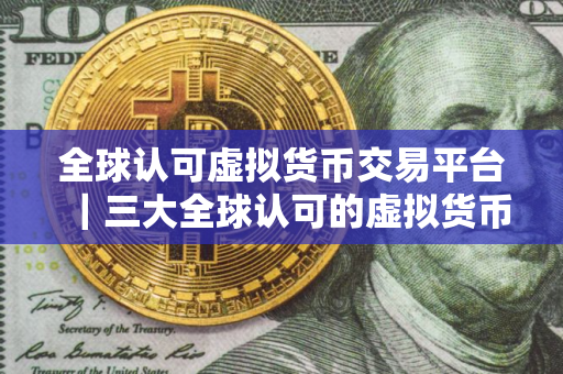 全球认可虚拟货币交易平台｜三大全球认可的虚拟货币交易平台