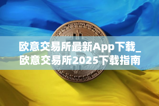 欧意交易所最新App下载_欧意交易所2025下载指南
