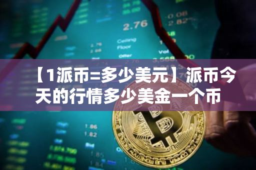 【1派币=多少美元】派币今天的行情多少美金一个币