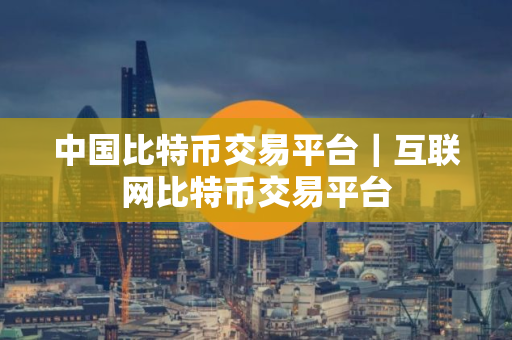 中国比特币交易平台｜互联网比特币交易平台