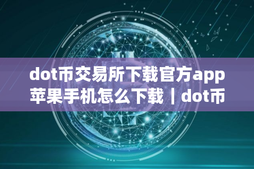 dot币交易所下载官方app苹果手机怎么下载｜dot币交易所下载安卓版最新
