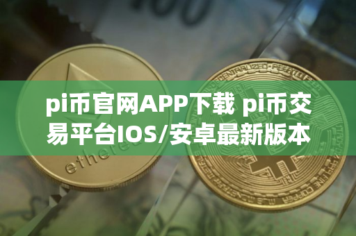 pi币官网APP下载 pi币交易平台IOS/安卓最新版本