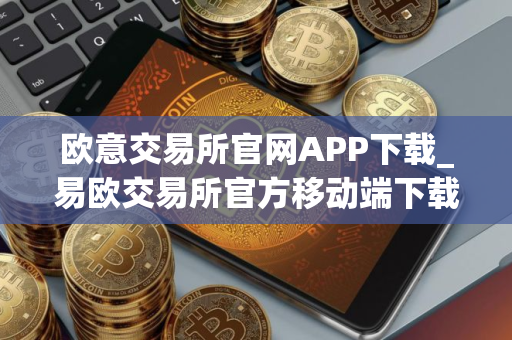 欧意交易所官网APP下载_易欧交易所官方移动端下载教程
