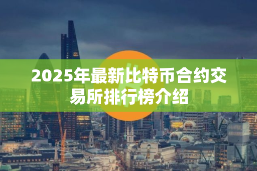 2025年最新比特币合约交易所排行榜介绍