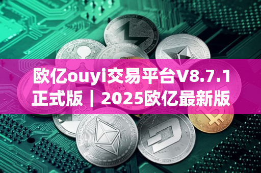 欧亿ouyi交易平台V8.7.1正式版｜2025欧亿最新版app官方下载