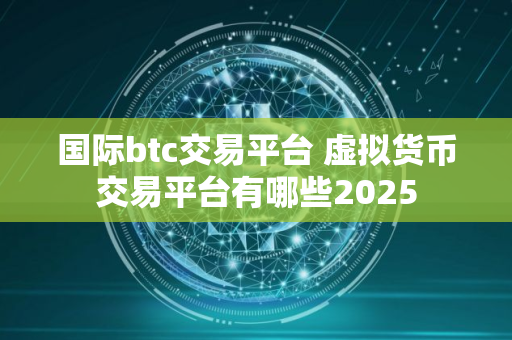 国际btc交易平台 虚拟货币交易平台有哪些2025