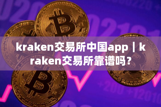 kraken交易所中国app｜kraken交易所靠谱吗？