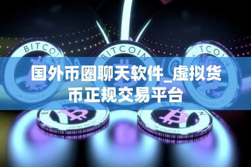 国外币圈聊天软件_虚拟货币正规交易平台