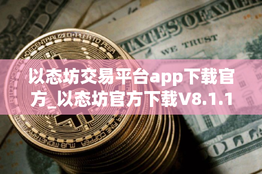 以态坊交易平台app下载官方_以态坊官方下载V8.1.11|th最新版交易所app下载 以态坊交易平台app下载官方_以态坊官方下载V8.1.11|th最新版交易所app下载