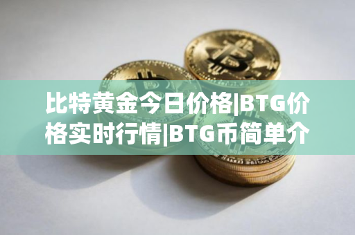 比特黄金今日价格|BTG价格实时行情|BTG币简单介绍