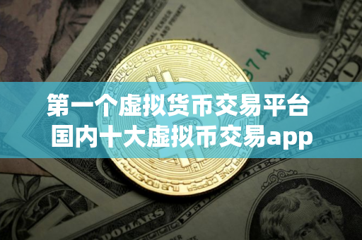 第一个虚拟货币交易平台 国内十大虚拟币交易app