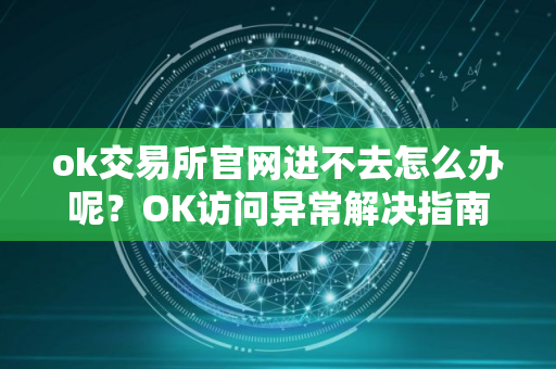 ok交易所官网进不去怎么办呢？OK访问异常解决指南