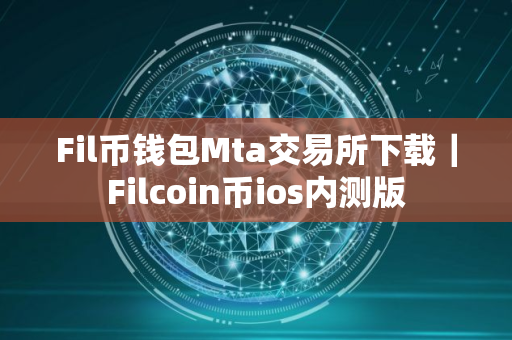 Fil币钱包Mta交易所下载｜Filcoin币ios内测版