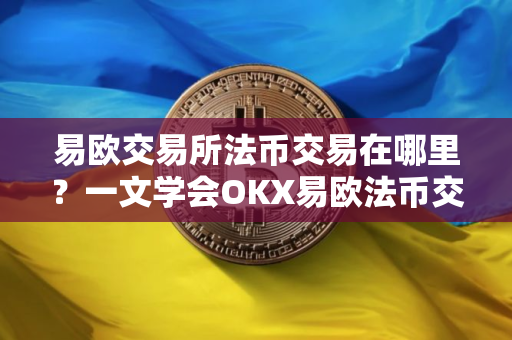 易欧交易所法币交易在哪里？一文学会OKX易欧法币交易