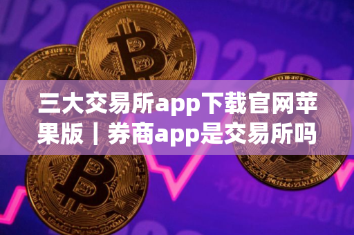 三大交易所app下载官网苹果版｜券商app是交易所吗？
