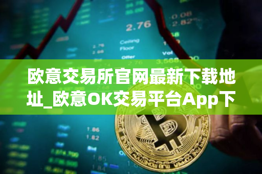 欧意交易所官网最新下载地址_欧意OK交易平台App下载教程