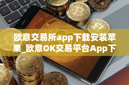欧意交易所app下载安装苹果_欧意OK交易平台App下载教程