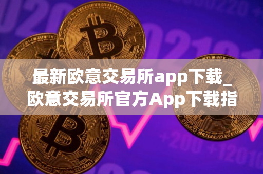 最新欧意交易所app下载_欧意交易所官方App下载指南