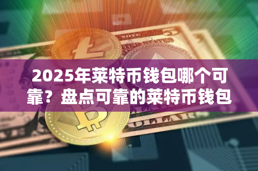 2025年莱特币钱包哪个可靠？盘点可靠的莱特币钱包