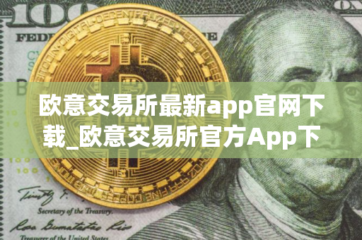 欧意交易所最新app官网下载_欧意交易所官方App下载：安全可靠便捷