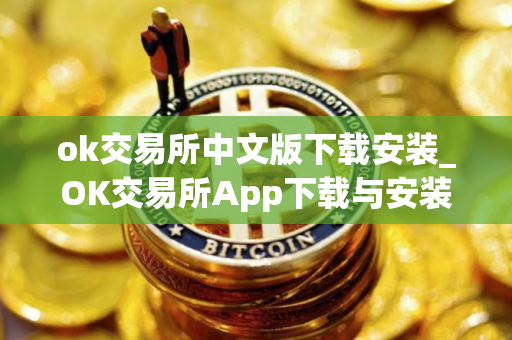 ok交易所中文版下载安装_OK交易所App下载与安装指南