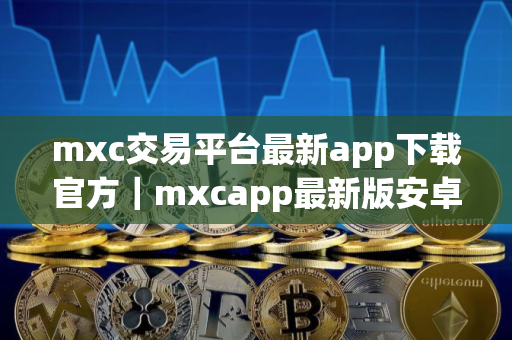 mxc交易平台最新app下载官方｜mxcapp最新版安卓