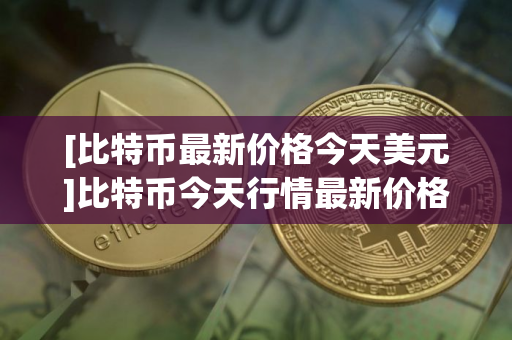 [比特币最新价格今天美元]比特币今天行情最新价格美元