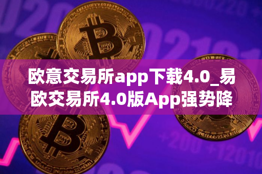 欧意交易所app下载4.0_易欧交易所4.0版App强势降临
