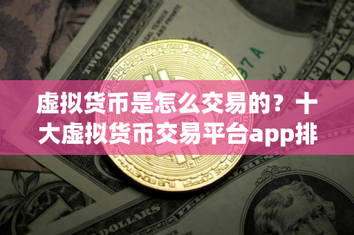 虚拟货币是怎么交易的?十大虚拟货币交易平台app排行榜最新 虚拟货币是怎么交易的?十大虚拟货币交易平台app排行榜最新