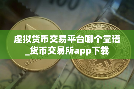 虚拟货币交易平台哪个靠谱_货币交易所app下载 虚拟货币交易平台哪个靠谱_货币交易所app下载