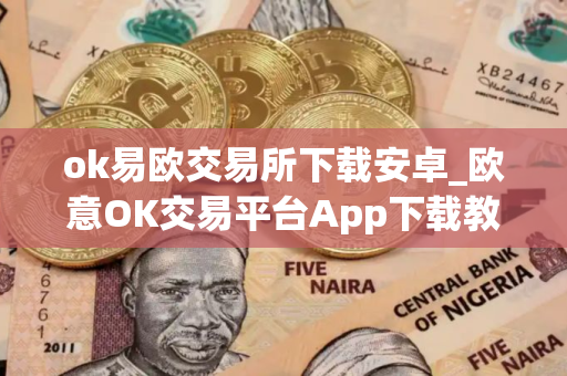 ok易欧交易所下载安卓_欧意OK交易平台App下载教程